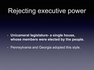 Rejecting executive power
• Unicameral legislature- a single house,
whose members were elected by the people.
• Pennsylvania and Georgia adopted this style.
 
