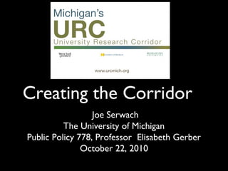 Creating the Corridor
Joe Serwach
The University of Michigan
Public Policy 778, Professor Elisabeth Gerber
October 22, 2010
 