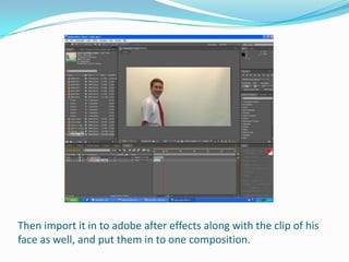 Then import it in to adobe after effects along with the clip of his
face as well, and put them in to one composition.
 