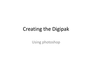 Creating the Digipak
Using photoshop
 