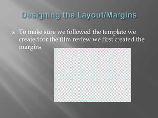  To make sure we followed the template we
created for the film review we first created the
margins
 