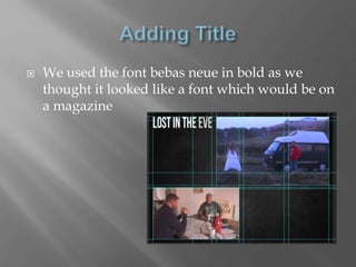  We used the font bebas neue in bold as we
thought it looked like a font which would be on
a magazine
 