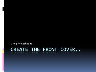 Create the front cover.. Using Photoshop to 