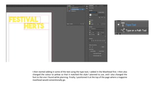 I then started adding in some of the text using the type tool, I added in the Masthead first. I then also
changed the colour to yellow so that it matched the style I planned to use, and I also changed the
font to the one I found while planning. Finally, I positioned it at the top of the page where a magazine
masthead would conventionally go.
 