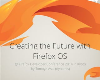 @ Firefox Developer Conference 2014 in Kyoto
by Tomoya Asai (dynamis)
Creating the Future with
Firefox OS
 