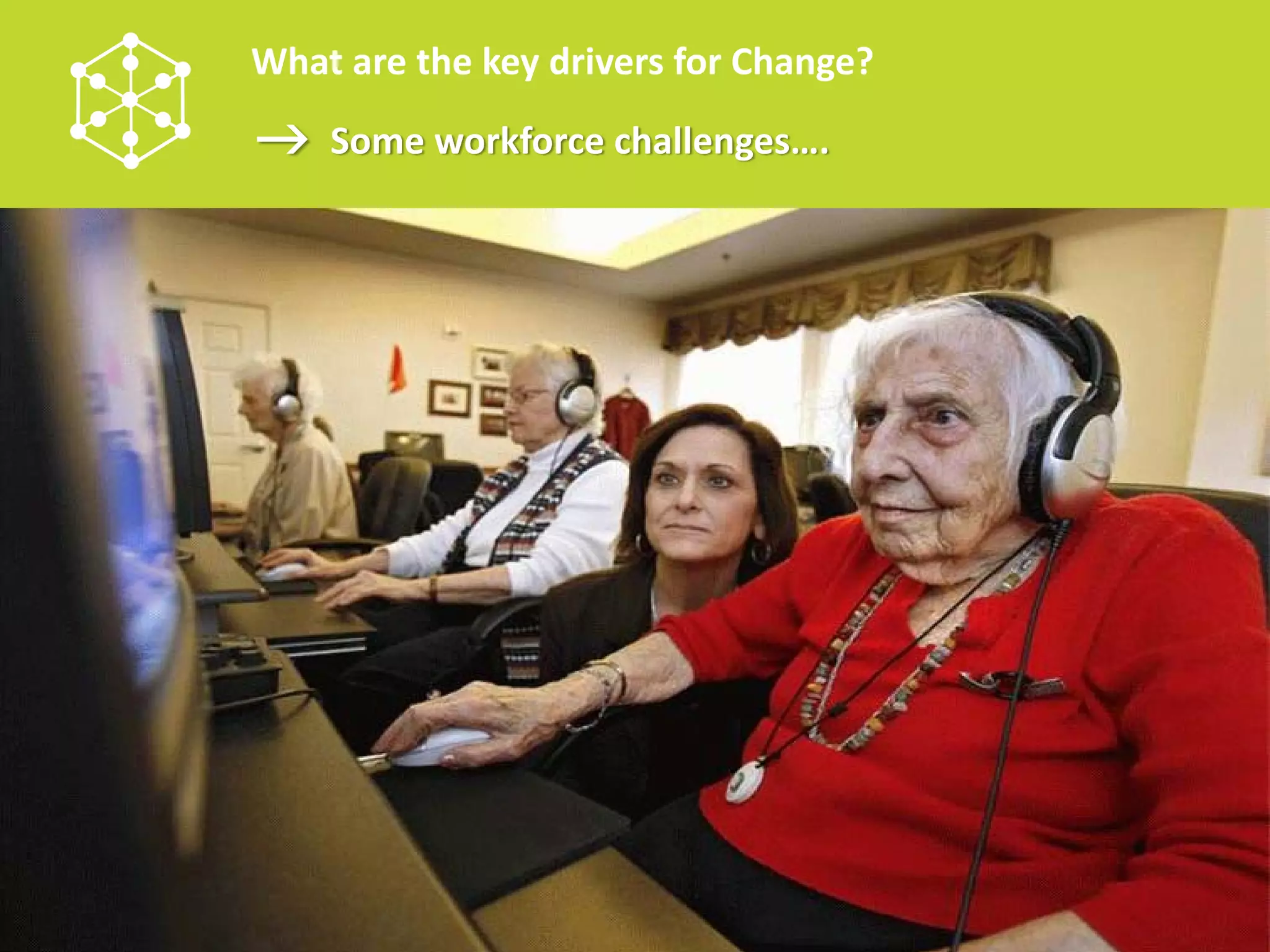 What are the key drivers for Change?
    Some workforce challenges….
 