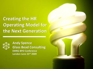 Creating the HR 
Operating Model for 
the Next Generation

    Andy Spence 
    Glass Bead Consulting
    EMRG BPO Conference 
    London June 23rd 2009
 