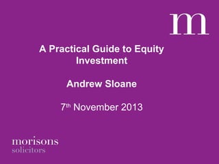 A Practical Guide to Equity
Investment
Andrew Sloane
7th November 2013

 