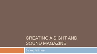 CREATING A SIGHT AND
SOUND MAGAZINE
By Kev Ishimwe
 