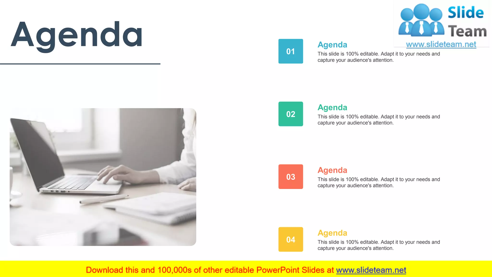 Agenda This slide is 100% editable. Adapt it to your needs and
capture your audience's attention.
Agenda
01
This slide is 100% editable. Adapt it to your needs and
capture your audience's attention.
Agenda
02
This slide is 100% editable. Adapt it to your needs and
capture your audience's attention.
Agenda
03
This slide is 100% editable. Adapt it to your needs and
capture your audience's attention.
Agenda
04
24
 