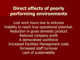 Direct effects of poorly
performing environments
Lost work hours due to sickness
Inability to reach true operational potential.
Reduction in gross domestic product
Reduced company profit
A demoralised workforce
Increased Facilities Management costs
Increased staff turnover
Lack of sustainability
 