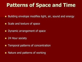 Patterns of Space and Time
 Building envelope modifies light, air, sound and energy
 Scale and texture of space
 Dynamic arrangement of space
 24 Hour society
 Temporal patterns of concentration
 Nature and patterns of working
 