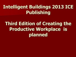 Intelligent Buildings 2013 ICE
Publishing
Third Edition of Creating the
Productive Workplace is
planned
 