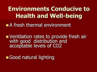 Environments Conducive to
Health and Well-being
 A fresh thermal environment
 Ventilation rates to provide fresh air
with good distribution and
acceptable levels of CO2
 Good natural lighting
 