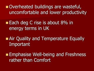  Overheated buildings are wasteful,
uncomfortable and lower productivity
 Each deg C rise is about 8% in
energy terms in UK
 Air Quality and Temperature Equally
Important
 Emphasise Well-being and Freshness
rather than Comfort
 