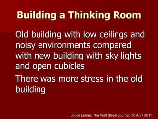 Building a Thinking Room
Old building with low ceilings and
noisy environments compared
with new building with sky lights
and open cubicles
There was more stress in the old
building
Jonah Lehrer, The Wall Street Journal, 30 April 2011
 