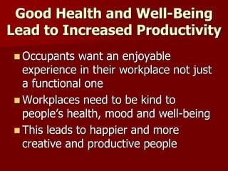 Good Health and Well-Being
Lead to Increased Productivity
 Occupants want an enjoyable
experience in their workplace not just
a functional one
 Workplaces need to be kind to
people’s health, mood and well-being
 This leads to happier and more
creative and productive people
 