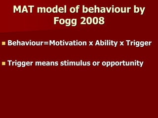 MAT model of behaviour by
Fogg 2008
 Behaviour=Motivation x Ability x Trigger
 Trigger means stimulus or opportunity
 