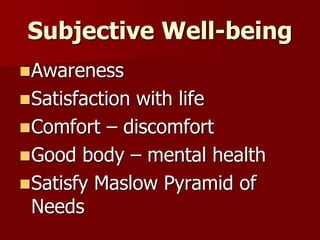 Subjective Well-being
Awareness
Satisfaction with life
Comfort – discomfort
Good body – mental health
Satisfy Maslow Pyramid of
Needs
 