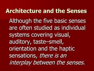Architecture and the Senses
Although the five basic senses
are often studied as individual
systems covering visual,
auditory, taste–smell,
orientation and the haptic
sensations, there is an
interplay between the senses.
 