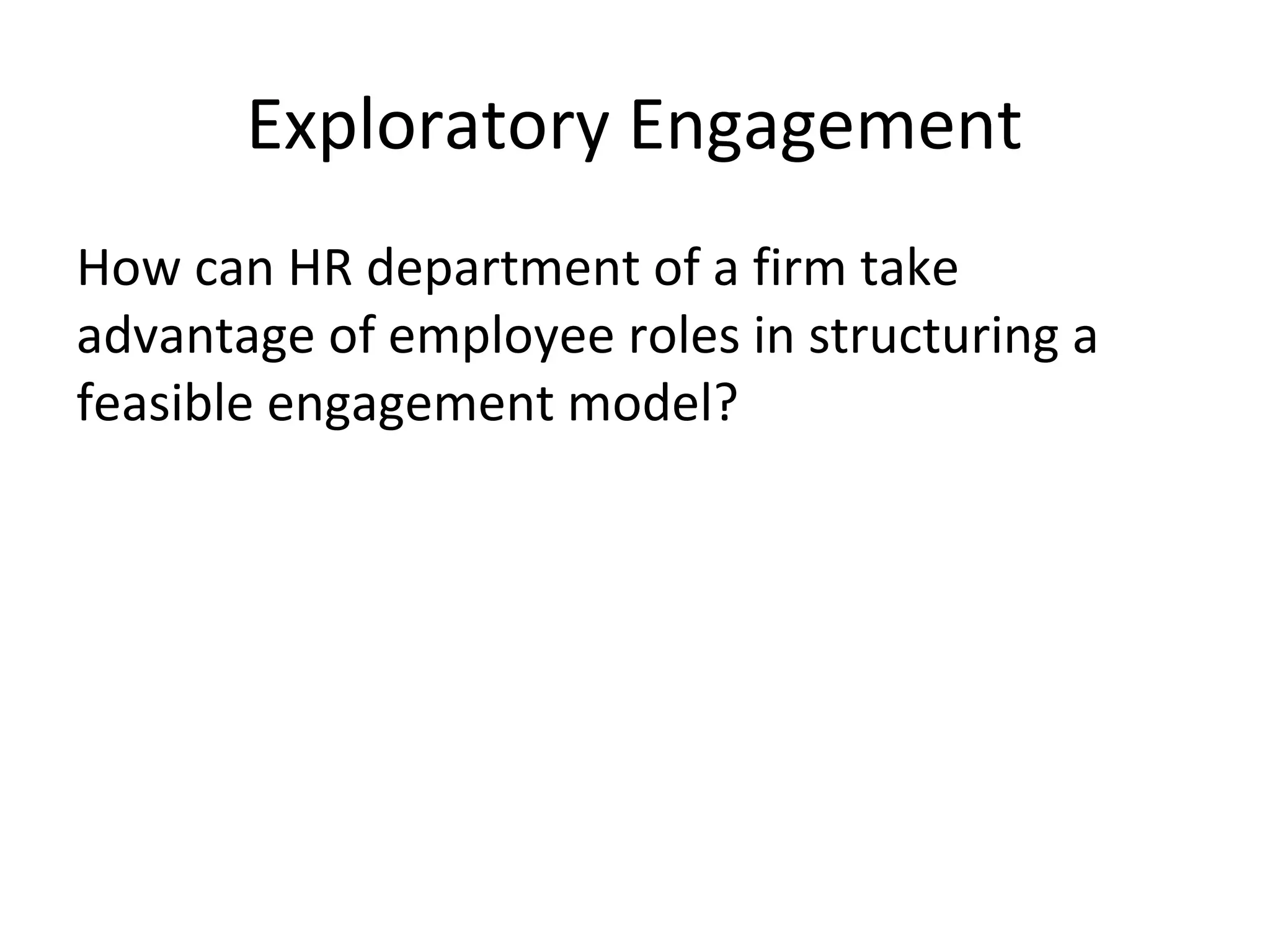 Exploratory Engagement
How can HR department of a firm take
advantage of employee roles in structuring a
feasible engagement model?
 