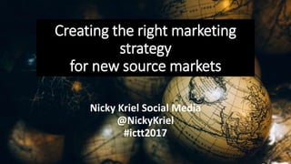 Creating the right marketing
strategy
for new source markets
Nicky Kriel Social Media
@NickyKriel
#ictt2017
 