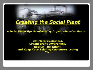 Get More Customers,
Create Brand Awareness,
Recruit Top Talent,
and Keep Your Existing Customers Loving
You
Creating the Social Plant
4 Social Media Tips Manufacturing Organizations Can Use to
 
