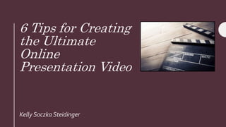 6 Tips for Creating
the Ultimate
Online
Presentation Video
Kelly Soczka Steidinger
 