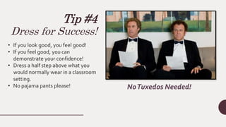 Tip #4
Dress for Success!
• If you look good, you feel good!
• If you feel good, you can
demonstrate your confidence!
• Dress a half step above what you
would normally wear in a classroom
setting.
• No pajama pants please! NoTuxedos Needed!
 