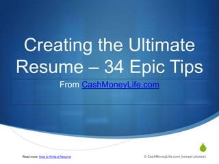 Creating the Ultimate
Resume – 34 Epic Tips
                        From CashMoneyLife.com




Read more: How to Write a Resume
                                                                        S
                                          © CashMoneyLife.com (except photos)
 