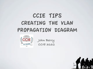 CCIE TIPS 
CREATING THE VLAN 
PROPAGATION DIAGRAM 
John Berry 
CCIE 3162 
 
