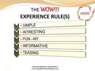 THE WOW!!!
EXPERIENCE RULE(S)
IBIYEMI ADEMOLA ADEDAMOLA
(www.angeldharmmy.blogspot.com)13/08/2014
 
