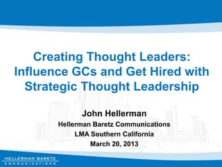 Creating Thought Leaders:
Influence GCs and Get Hired with
Strategic Thought Leadership
John Hellerman
Hellerman Baretz Communications
LMA Southern California
March 20, 2013

 