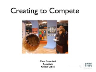 Creating to Compete




        Tom Campbell
          Associate
         Global Cities
 