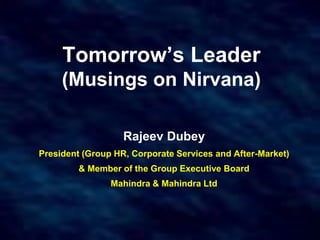 Tomorrow’s Leader
(Musings on Nirvana)
Rajeev Dubey
President (Group HR, Corporate Services and After-Market)
& Member of the Group Executive Board
Mahindra & Mahindra Ltd
 