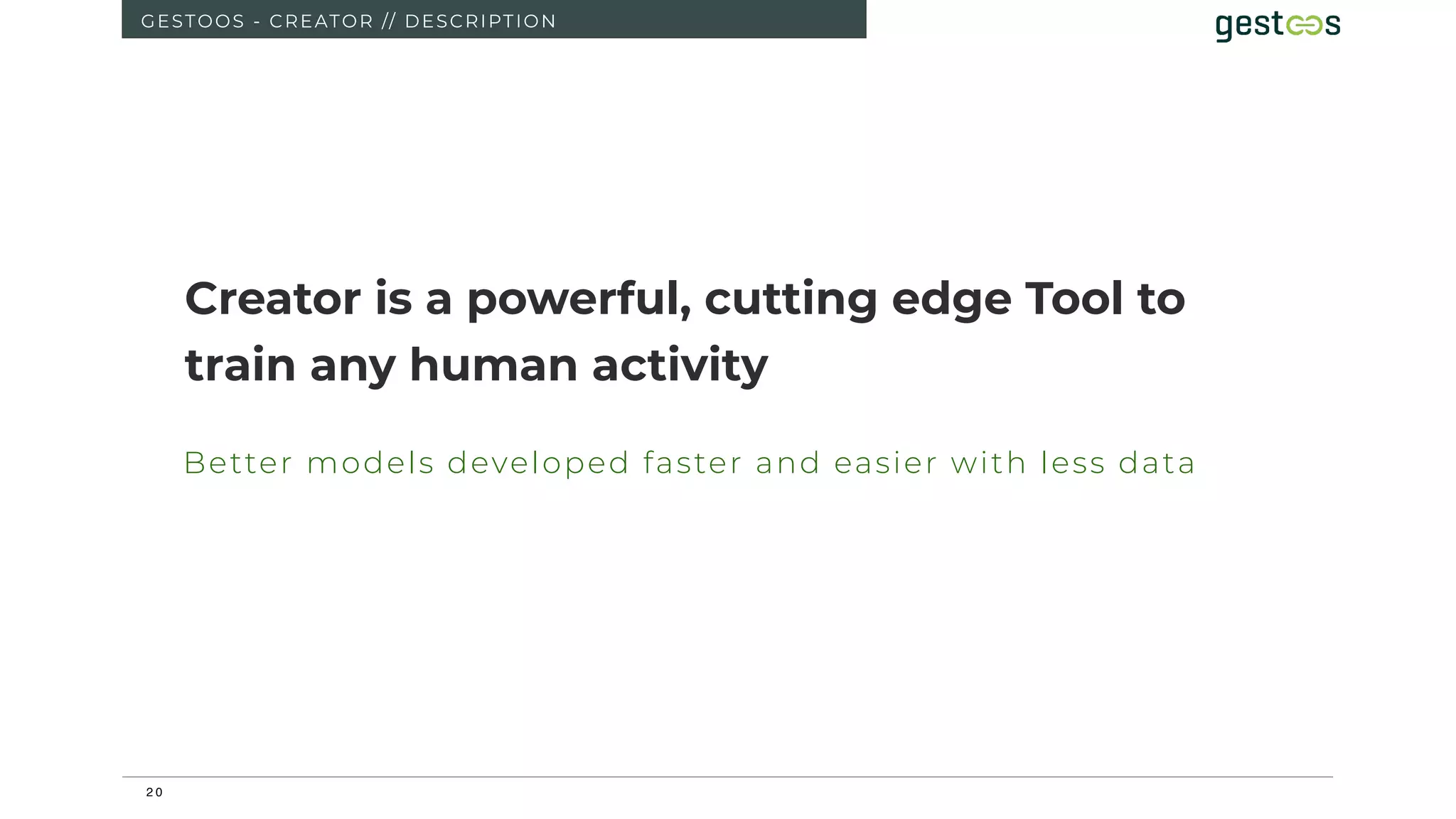 2 0
GESTOOS - CREATOR // DESCRIPTION
Creator is a powerful, cutting edge Tool to
train any human activity
Better models developed faster and easier with less data
 