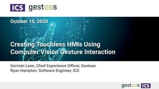 October 15, 2020
Creating Touchless HMIs Using
Computer Vision Gesture Interaction
Germán Leon, Chief Experience Oﬃcer, Gestoos
Ryan Hampton, Software Engineer, ICS
 