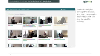 2 5
GESTOOS - CREATOR // USER INTERFACE – METADATA
Users can navigate
through the datasets
and insert metadata for
each vi...