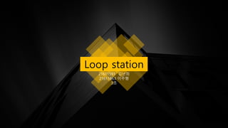 Loop station
21611591 김난희
21611663 이주형
3조
 