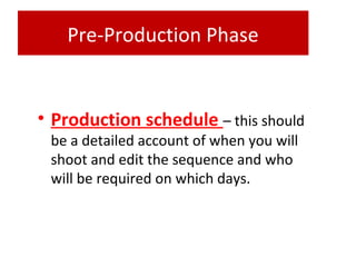 Pre-Production Phase
• Production schedule – this should
be a detailed account of when you will
shoot and edit the sequence and who
will be required on which days.
 
