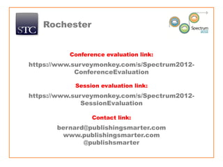Rochester


          Conference evaluation link:
https://www.surveymonkey.com/s/Spectrum2012-
             ConferenceEvaluation

            Session evaluation link:
https://www.surveymonkey.com/s/Spectrum2012-
               SessionEvaluation

                 Contact link:
       bernard@publishingsmarter.com
        www.publishingsmarter.com
              @publishsmarter
 