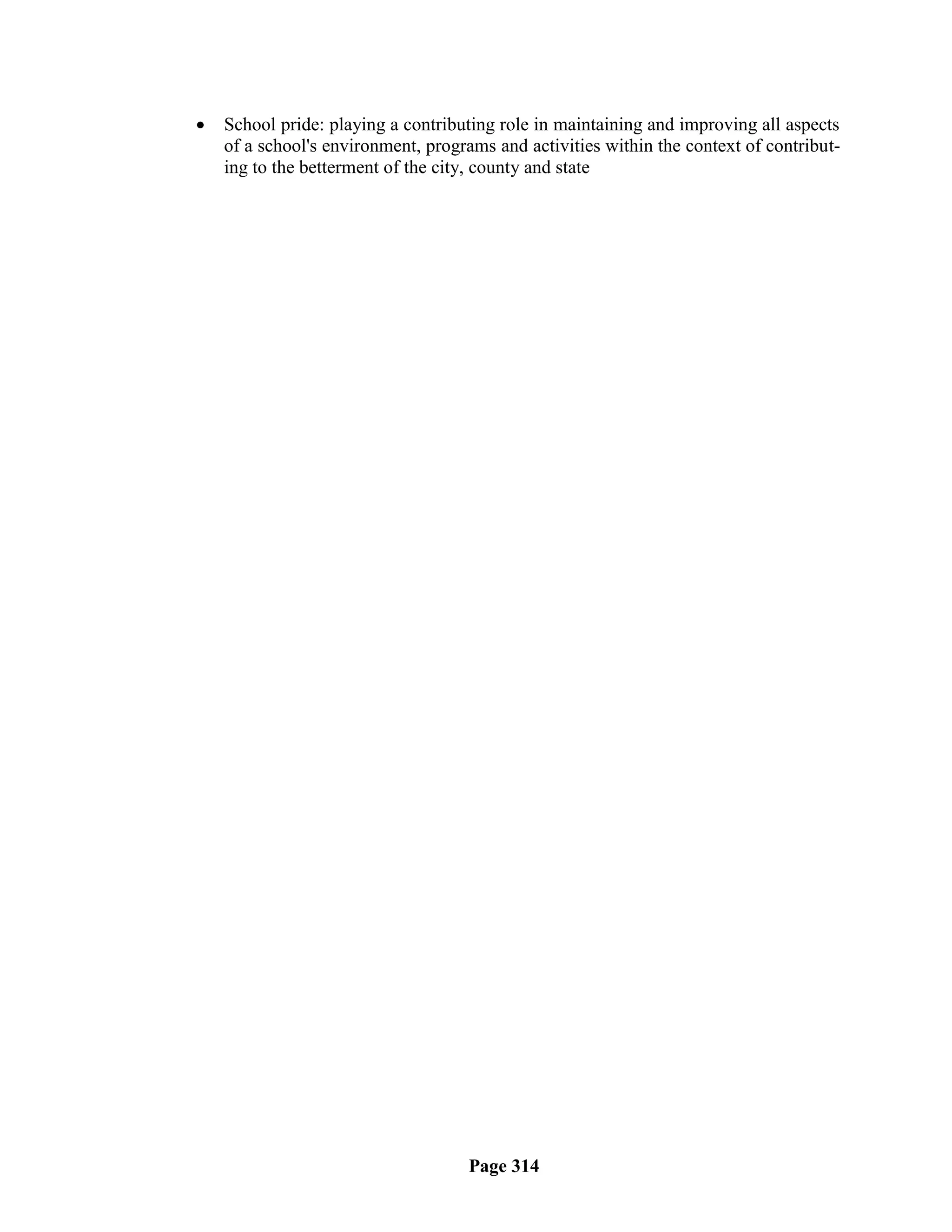    School pride: playing a contributing role in maintaining and improving all aspects
    of a school's environment, programs and activities within the context of contribut-
    ing to the betterment of the city, county and state




                                    Page 314
 