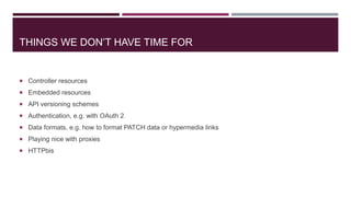 THINGS WE DON’T HAVE TIME FOR


 Controller resources
 Embedded resources
 API versioning schemes
 Authentication, e.g. with OAuth 2
 Data formats, e.g. how to format PATCH data or hypermedia links
 Playing nice with proxies
 HTTPbis
 