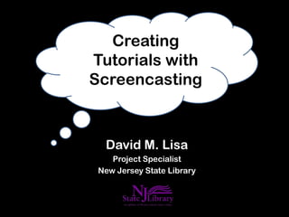Creating
Tutorials with
Screencasting



  David M. Lisa
    Project Specialist
 New Jersey State Library
 