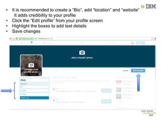 • It is recommended to create a “Bio”, add “location” and “website”
It adds credibility to your profile
• Click the “Edit profile” from your profile screen
• Highlight the boxes to add text details
• Save changes
 