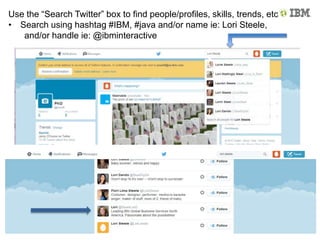 Use the “Search Twitter” box to find people/profiles, skills, trends, etc
• Search using hashtag #IBM, #java and/or name ie: Lori Steele,
and/or handle ie: @ibminteractive
 