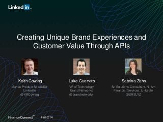 Creating Unique Brand Experiences and
Customer Value Through APIs

Keith Cowing

Luke Guerrero

Sabrina Zahn

Senior Product Specialist
LinkedIn
@KRCowing

VP of Technology
Brand Networks
@brandnetworks

Sr. Solutions Consultant, N. Am
Financial Services, LinkedIn
@SRSLYZ

#inFC14

 