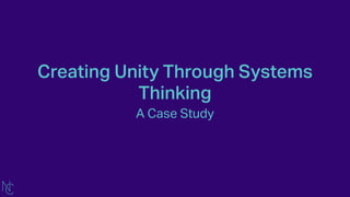 Creating Unity Through Systems
Thinking
A Case Study
 