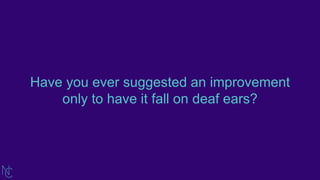 Have you ever suggested an improvement
only to have it fall on deaf ears?
 