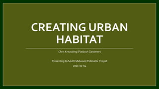 CREATING URBAN
HABITAT
Chris Kreussling (FlatbushGardener)
Presenting to South Midwood Pollinator Project
2021-02-04
 